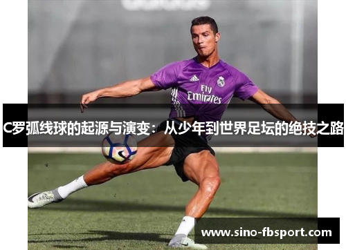 C罗弧线球的起源与演变：从少年到世界足坛的绝技之路