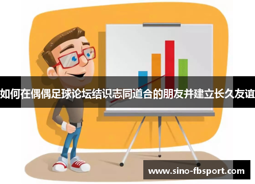如何在偶偶足球论坛结识志同道合的朋友并建立长久友谊