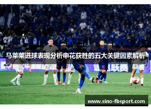 马莱莱进球表现分析申花获胜的五大关键因素解析
