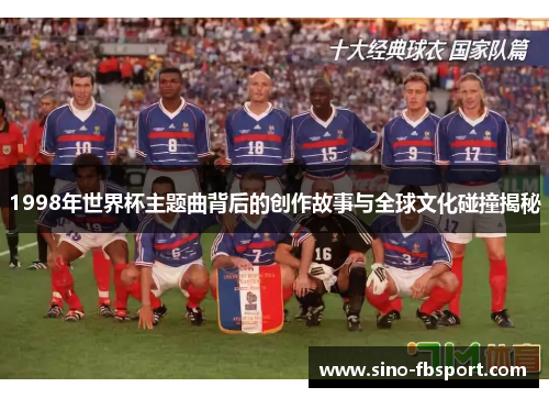 1998年世界杯主题曲背后的创作故事与全球文化碰撞揭秘 1998年世界杯主题曲背后的创作故事与全球文化碰撞揭秘