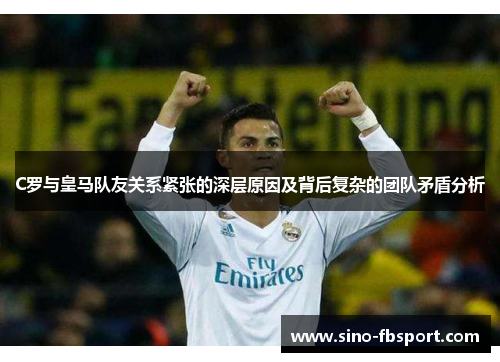 C罗与皇马队友关系紧张的深层原因及背后复杂的团队矛盾分析 C罗与皇马队友关系紧张的深层原因及背后复杂的团队矛盾分析