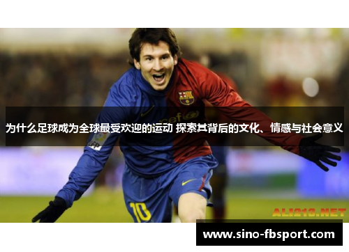 为什么足球成为全球最受欢迎的运动 探索其背后的文化、情感与社会意义