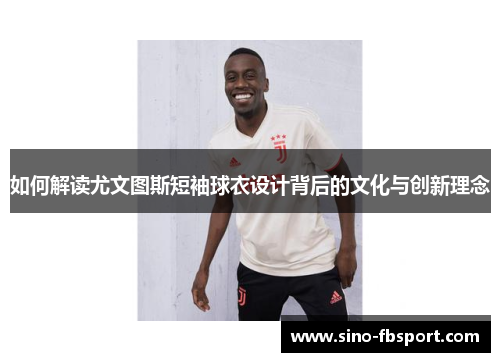 如何解读尤文图斯短袖球衣设计背后的文化与创新理念
