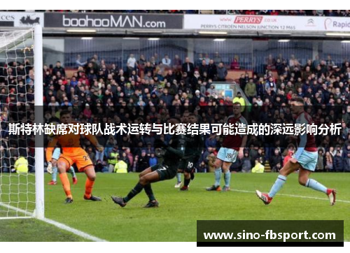 斯特林缺席对球队战术运转与比赛结果可能造成的深远影响分析