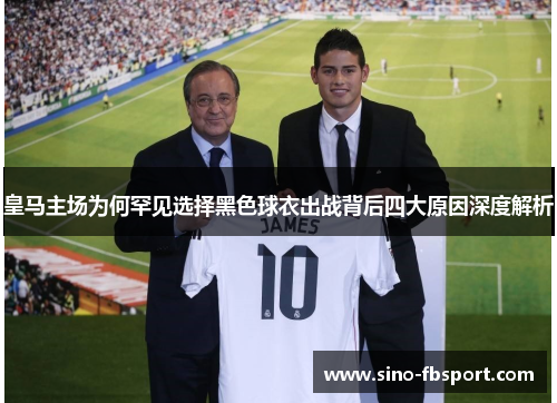 皇马主场为何罕见选择黑色球衣出战背后四大原因深度解析 皇马主场为何罕见选择黑色球衣出战背后四大原因深度解析