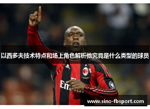 以西多夫技术特点和场上角色解析他究竟是什么类型的球员
