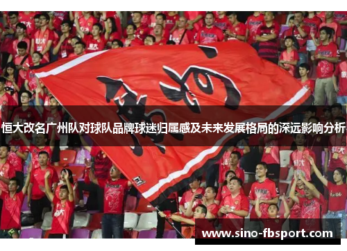 恒大改名广州队对球队品牌球迷归属感及未来发展格局的深远影响分析