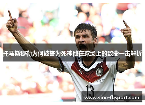 托马斯穆勒为何被誉为死神他在球场上的致命一击解析