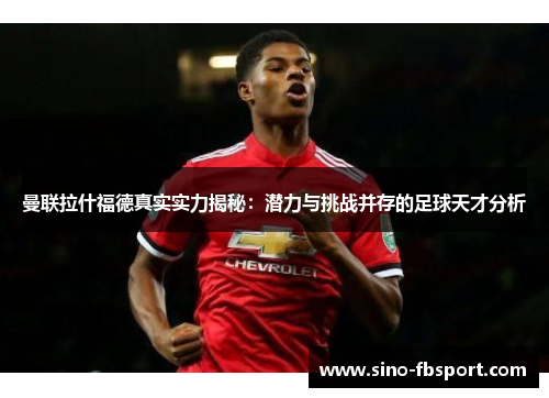 曼联拉什福德真实实力揭秘：潜力与挑战并存的足球天才分析