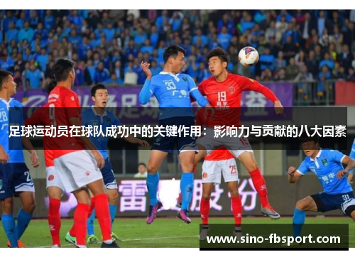 足球运动员在球队成功中的关键作用：影响力与贡献的八大因素