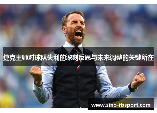 捷克主帅对球队失利的深刻反思与未来调整的关键所在