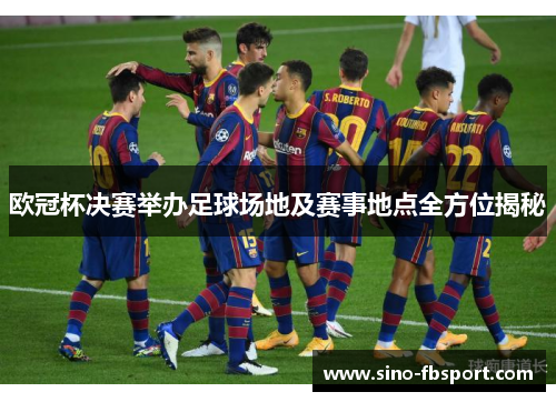 欧冠杯决赛举办足球场地及赛事地点全方位揭秘