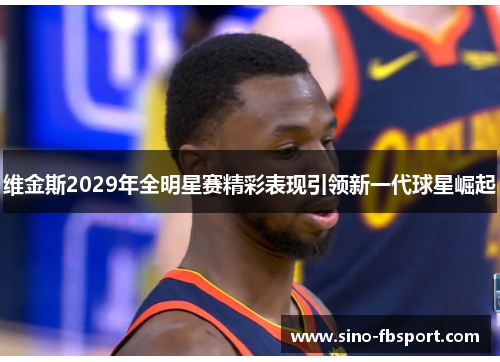 维金斯2029年全明星赛精彩表现引领新一代球星崛起