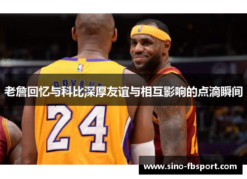 老詹回忆与科比深厚友谊与相互影响的点滴瞬间