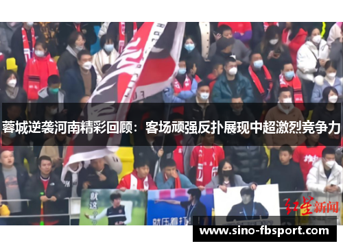 蓉城逆袭河南精彩回顾:客场顽强反扑展现中超激烈竞争力 蓉城逆袭河南精彩回顾:客场顽强反扑展现中超激烈竞争力