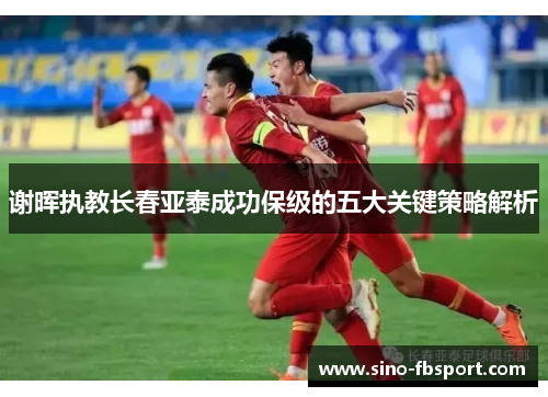 谢晖执教长春亚泰成功保级的五大关键策略解析