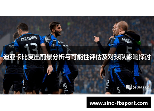 迪亚卡比复出前景分析与可能性评估及对球队影响探讨 迪亚卡比复出前景分析与可能性评估及对球队影响探讨