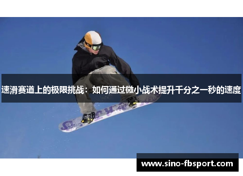 速滑赛道上的极限挑战：如何通过微小战术提升千分之一秒的速度