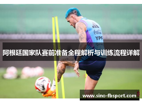 阿根廷国家队赛前准备全程解析与训练流程详解