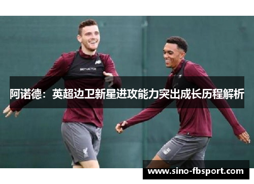 阿诺德：英超边卫新星进攻能力突出成长历程解析
