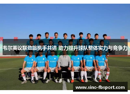 韦尔英议联劲旅携手共进 助力提升球队整体实力与竞争力 韦尔英议联劲旅携手共进 助力提升球队整体实力与竞争力