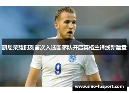 凯恩荣耀时刻首次入选国家队开启英格兰锋线新篇章