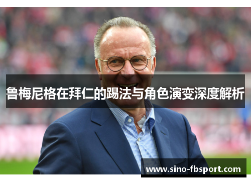 鲁梅尼格在拜仁的踢法与角色演变深度解析