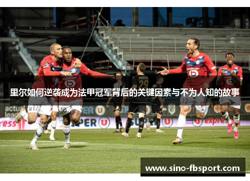 里尔如何逆袭成为法甲冠军背后的关键因素与不为人知的故事