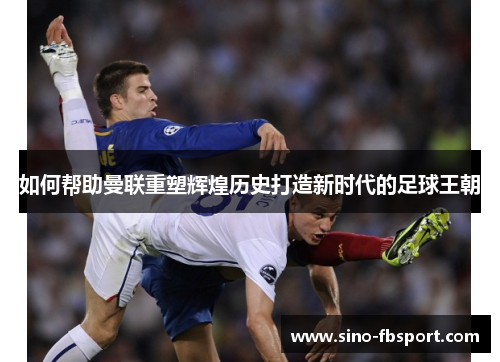 如何帮助曼联重塑辉煌历史打造新时代的足球王朝
