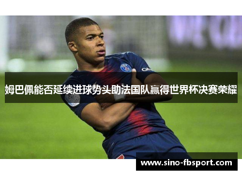 姆巴佩能否延续进球势头助法国队赢得世界杯决赛荣耀 姆巴佩能否延续进球势头助法国队赢得世界杯决赛荣耀