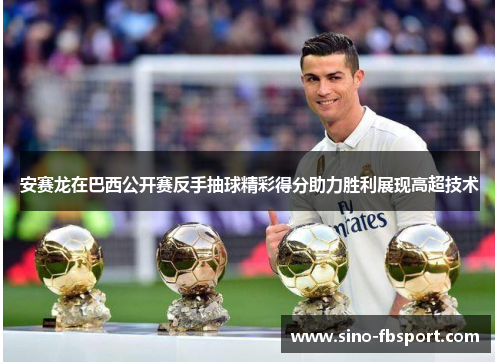 安赛龙在巴西公开赛反手抽球精彩得分助力胜利展现高超技术