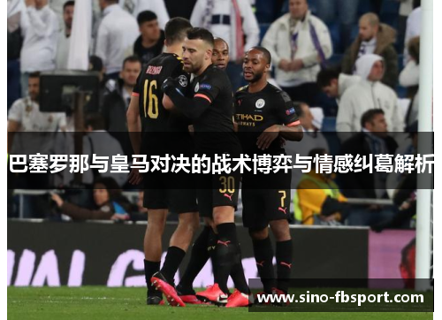 巴塞罗那与皇马对决的战术博弈与情感纠葛解析 巴塞罗那与皇马对决的战术博弈与情感纠葛解析