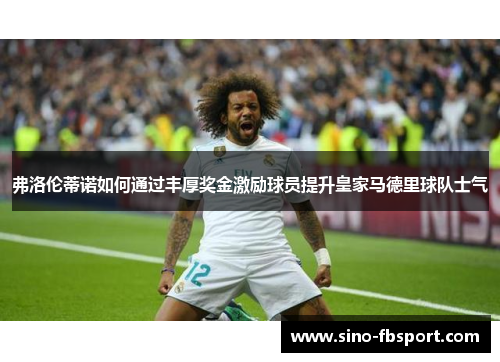 弗洛伦蒂诺如何通过丰厚奖金激励球员提升皇家马德里球队士气 弗洛伦蒂诺如何通过丰厚奖金激励球员提升皇家马德里球队士气