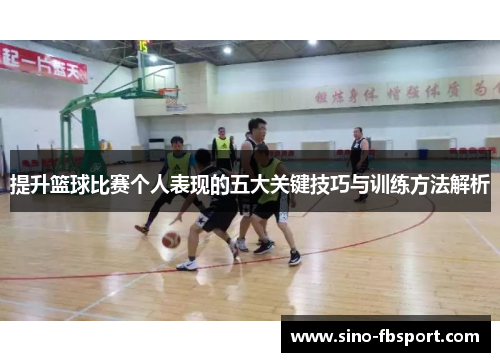 提升篮球比赛个人表现的五大关键技巧与训练方法解析