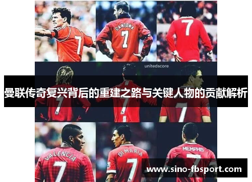 曼联传奇复兴背后的重建之路与关键人物的贡献解析