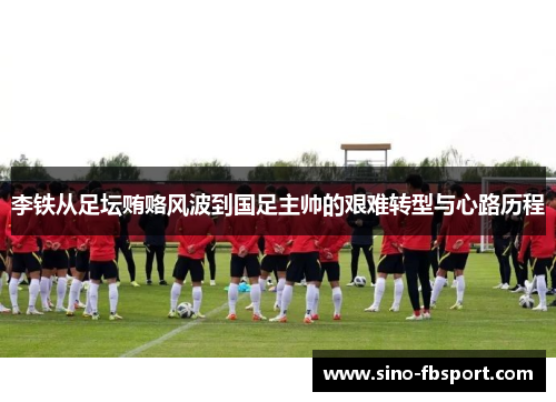 李铁从足坛贿赂风波到国足主帅的艰难转型与心路历程 李铁从足坛贿赂风波到国足主帅的艰难转型与心路历程