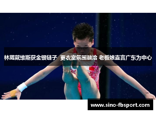 林葳戴维斯获金银链子 更衣室氛围融洽 老板娘直言广东为中心 林葳戴维斯获金银链子 更衣室氛围融洽 老板娘直言广东为中心