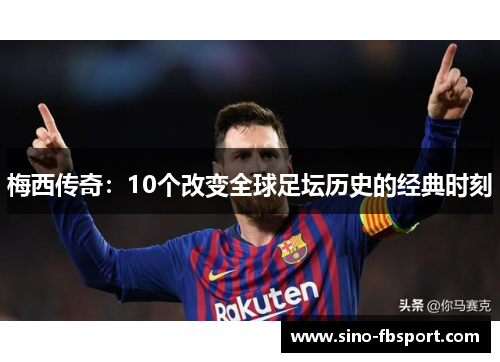 梅西传奇：10个改变全球足坛历史的经典时刻