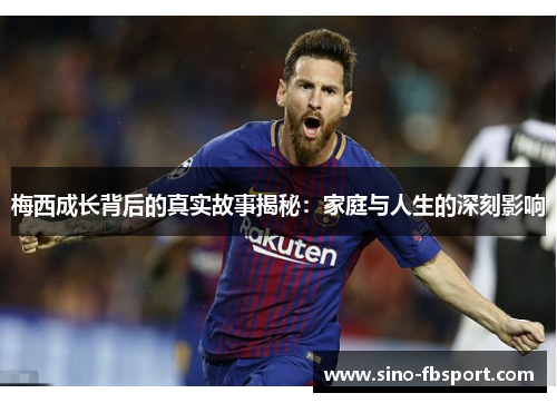 梅西成长背后的真实故事揭秘：家庭与人生的深刻影响