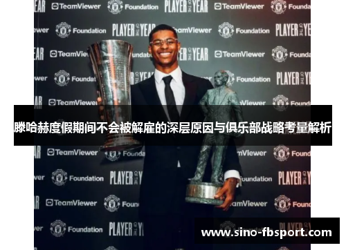 滕哈赫度假期间不会被解雇的深层原因与俱乐部战略考量解析 滕哈赫度假期间不会被解雇的深层原因与俱乐部战略考量解析