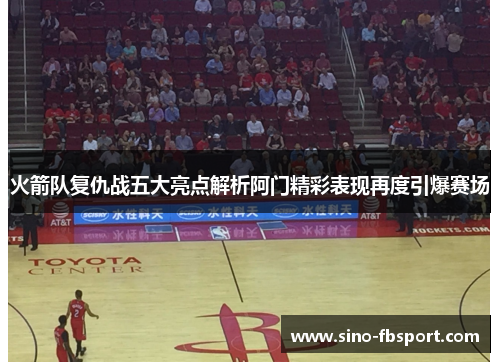 火箭队复仇战五大亮点解析阿门精彩表现再度引爆赛场 火箭队复仇战五大亮点解析阿门精彩表现再度引爆赛场