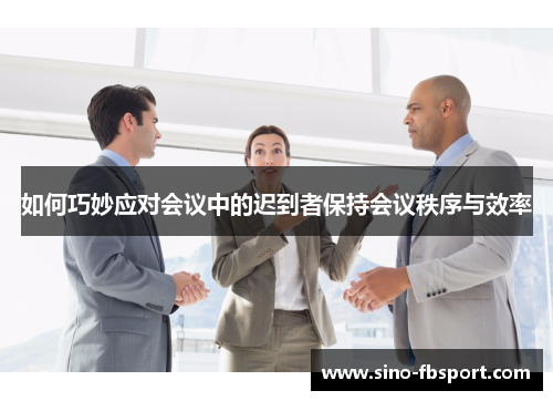 如何巧妙应对会议中的迟到者保持会议秩序与效率