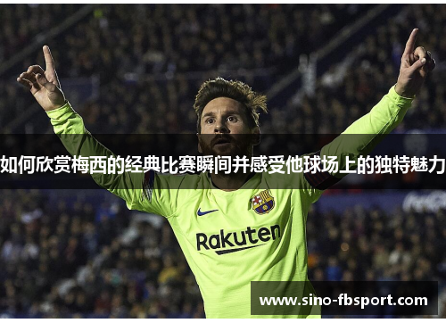 如何欣赏梅西的经典比赛瞬间并感受他球场上的独特魅力