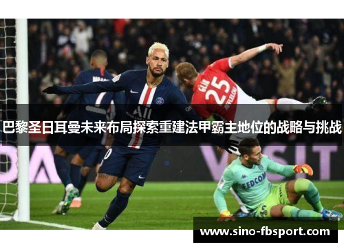 巴黎圣日耳曼未来布局探索重建法甲霸主地位的战略与挑战