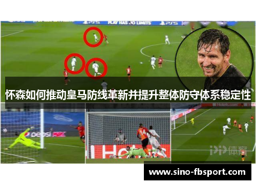 怀森如何推动皇马防线革新并提升整体防守体系稳定性