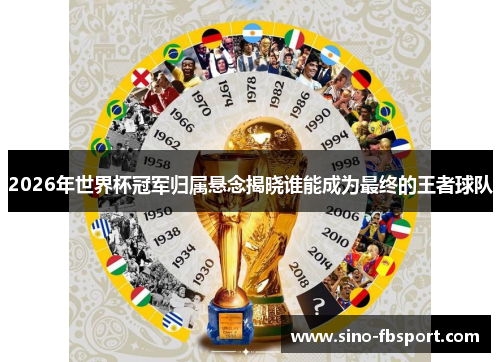2026年世界杯冠军归属悬念揭晓谁能成为最终的王者球队