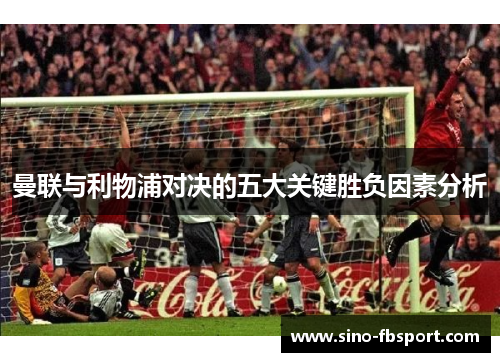 曼联与利物浦对决的五大关键胜负因素分析 曼联与利物浦对决的五大关键胜负因素分析