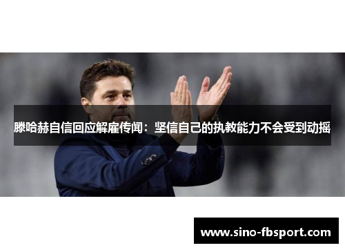 滕哈赫自信回应解雇传闻：坚信自己的执教能力不会受到动摇