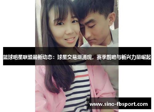 篮球明星联盟最新动态：球星交易潮涌现，赛季前瞻与新兴力量崛起