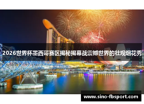 2026世界杯墨西哥赛区揭秘揭幕战震撼世界的壮观烟花秀